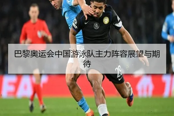 巴黎奥运会中国游泳队主力阵容展望与期待